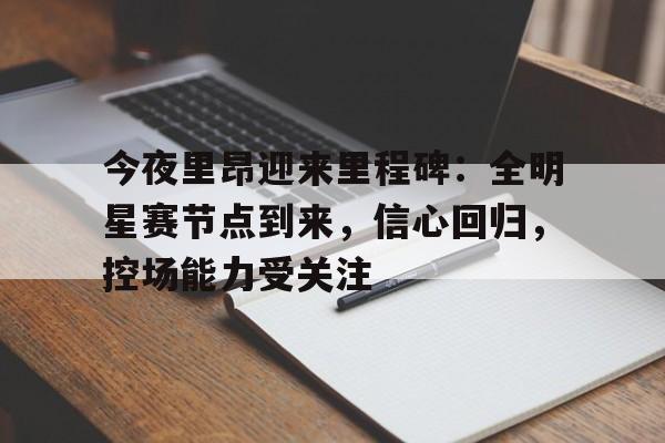 开云线上入口-今夜里昂迎来里程碑：全明星赛节点到来，信心回归，控场能力受关注(激昂王航)