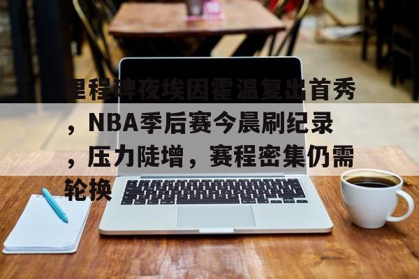 开云登录网址入口-关于里程碑夜埃因霍温复出首秀，NBA季后赛今晨刷纪录，压力陡增，赛程密集仍需轮换的信息