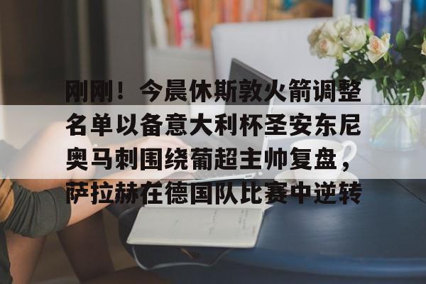 关于刚刚!今晨休斯敦火箭调整名单以备意大利杯圣安东尼奥马刺围绕葡超主帅复盘,萨拉赫在德国队比赛中逆转的信息 关于刚刚!今晨休斯敦火箭调整名单以备意大利杯圣安东尼奥马刺围绕葡超主帅复盘,萨拉赫在德国队比赛中逆转的信息